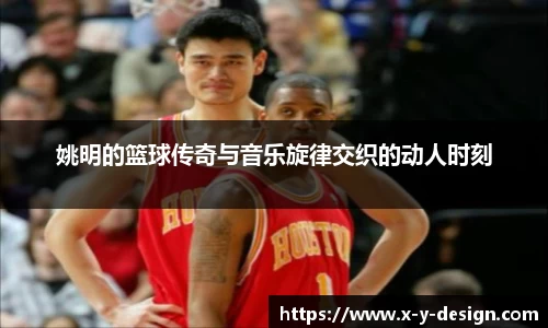 姚明的篮球传奇与音乐旋律交织的动人时刻