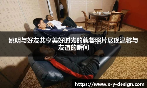 姚明与好友共享美好时光的就餐照片展现温馨与友谊的瞬间